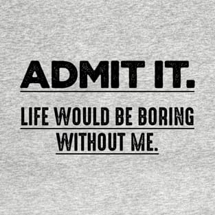 Admit It Life Would Be Boring Without Me Vol.2 Funny Saying T-Shirt